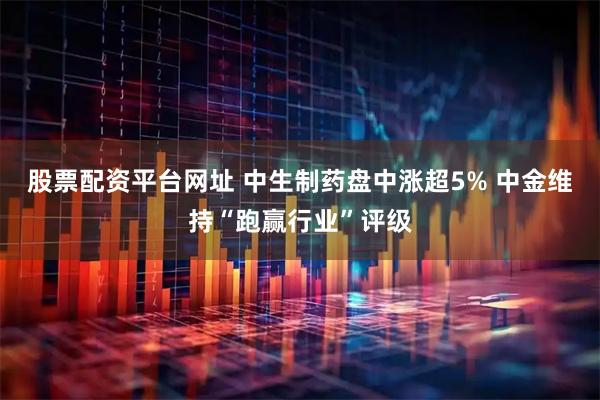 股票配資平臺(tái)網(wǎng)址 中生制藥盤中漲超5% 中金維持“跑贏行業(yè)”評(píng)級(jí)