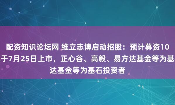 配資知識論壇網 維立志博啟動招股：預計募資10.7億港元于7月25日上市，正心谷、高毅、易方達基金等為基石投資者
