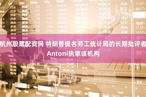 杭州股票配資網 特朗普提名勞工統計局的長期批評者Antoni執掌該機構