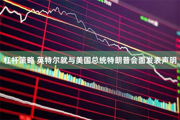 杠桿策略 英特爾就與美國(guó)總統(tǒng)特朗普會(huì)面發(fā)表聲明
