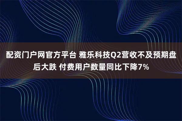 配資門戶網(wǎng)官方平臺(tái) 雅樂科技Q2營(yíng)收不及預(yù)期盤后大跌 付費(fèi)用戶數(shù)量同比下降7%