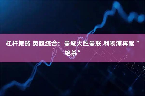 杠桿策略 英超綜合：曼城大勝曼聯(lián) 利物浦再獻(xiàn)“絕殺”