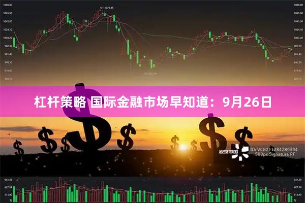 杠桿策略 國(guó)際金融市場(chǎng)早知道：9月26日