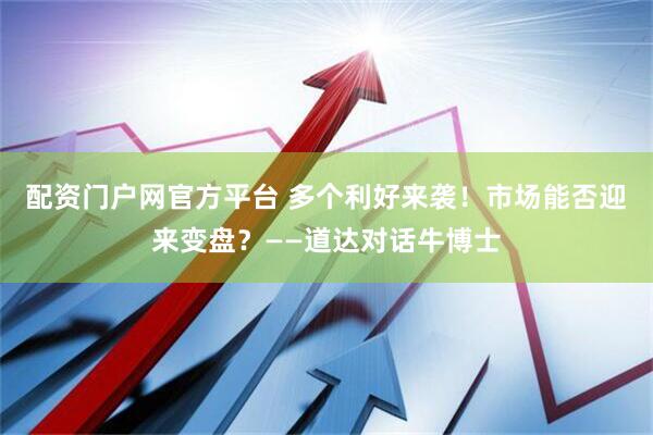 配資門戶網(wǎng)官方平臺(tái) 多個(gè)利好來襲！市場(chǎng)能否迎來變盤？——道達(dá)對(duì)話牛博士