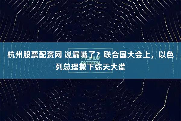 杭州股票配資網(wǎng) 說漏嘴了？聯(lián)合國(guó)大會(huì)上，以色列總理撒下彌天大謊