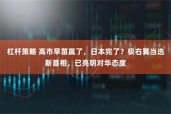 杠桿策略 高市早苗贏了，日本完了？極右翼當(dāng)選新首相，已亮明對(duì)華態(tài)度