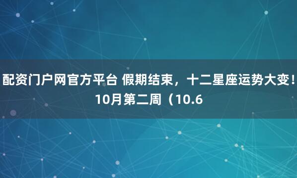 配資門戶網(wǎng)官方平臺(tái) 假期結(jié)束，十二星座運(yùn)勢(shì)大變！10月第二周（10.6