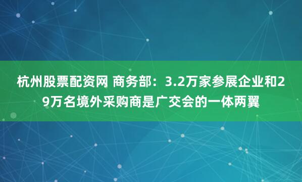 杭州股票配資網(wǎng) 商務(wù)部：3.2萬家參展企業(yè)和29萬名境外采購(gòu)商是廣交會(huì)的一體兩翼