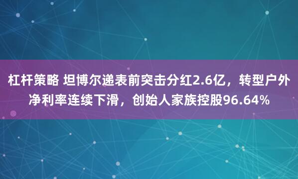 杠桿策略 坦博爾遞表前突擊分紅2.6億，轉(zhuǎn)型戶外凈利率連續(xù)下滑，創(chuàng)始人家族控股96.64%