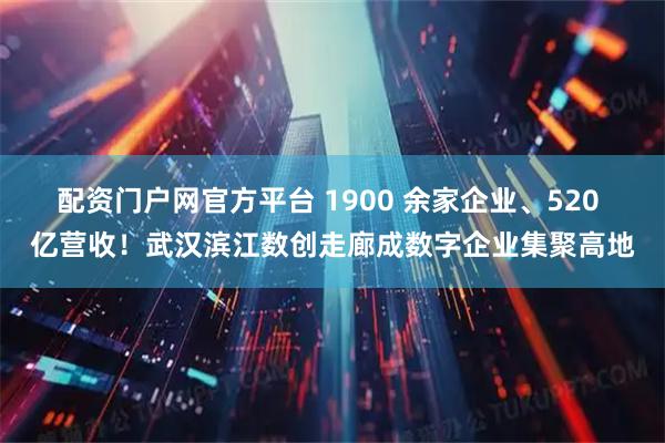 配資門戶網(wǎng)官方平臺(tái) 1900 余家企業(yè)、520 億營(yíng)收！武漢濱江數(shù)創(chuàng)走廊成數(shù)字企業(yè)集聚高地